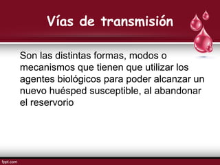 Vías de transmisión
Son las distintas formas, modos o
mecanismos que tienen que utilizar los
agentes biológicos para poder alcanzar un
nuevo huésped susceptible, al abandonar
el reservorio
 