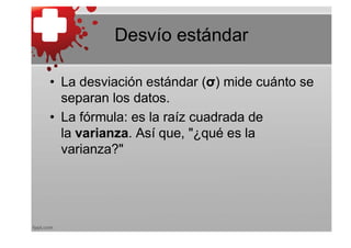 Desvío estándar

• La desviación estándar (σ) mide cuánto se
  separan los datos.
• La fórmula: es la raíz cuadrada de
  la varianza. Así que, "¿qué es la
  varianza?"
 