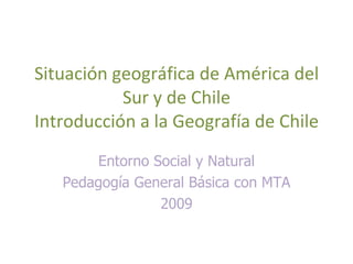 Situación geográfica de América del Sur y de Chile Introducción a la Geografía de Chile Entorno Social y Natural Pedagogía General Básica con MTA 2009 