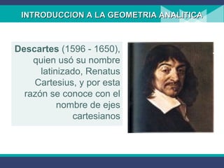 INTRODUCCION A LA GEOMETRIA ANALITICAINTRODUCCION A LA GEOMETRIA ANALITICA
Descartes (1596 - 1650),
quien usó su nombre
latinizado, Renatus
Cartesius, y por esta
razón se conoce con el
nombre de ejes
cartesianos
 