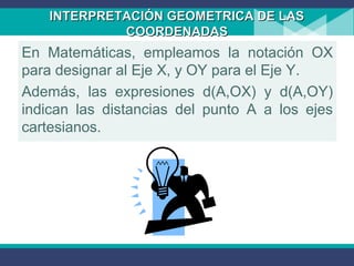 INTERPRETACIÓN GEOMETRICA DE LASINTERPRETACIÓN GEOMETRICA DE LAS
COORDENADASCOORDENADAS
En Matemáticas, empleamos la notación OX
para designar al Eje X, y OY para el Eje Y.
Además, las expresiones d(A,OX) y d(A,OY)
indican las distancias del punto A a los ejes
cartesianos.
 