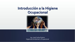 Introducción a la Higiene
Ocupacional
Ing. José Carlos Espino
Higienista Ambiental y Ocupacional
 