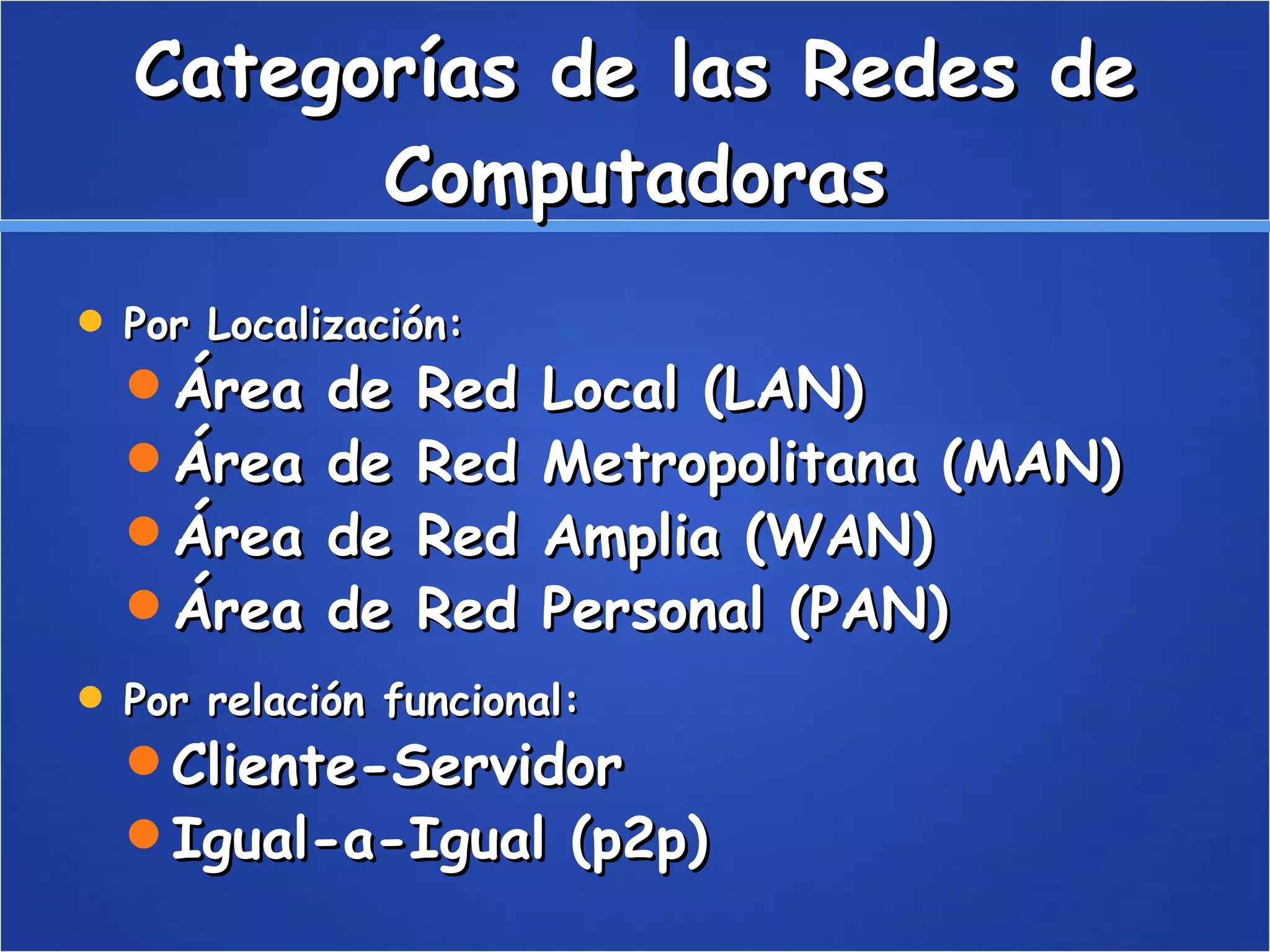 Categorías de las Redes de Computadoras Por Localización:  Área de Red Local (LAN)  Área de Red Metropolitana (MAN)  Área de Red Amplia (WAN)  Área de Red Personal (PAN)  Por relación funcional:  Cliente-Servidor  Igual-a-Igual (p2p) 