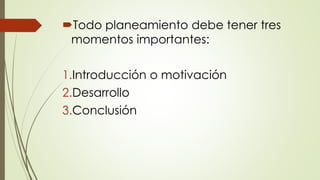 Todo planeamiento debe tener tres
momentos importantes:
1.Introducción o motivación
2.Desarrollo
3.Conclusión
 