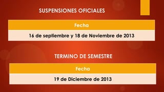 SUSPENSIONES OFICIALES
Fecha
16 de septiembre y 18 de Noviembre de 2013
Fecha
19 de Diciembre de 2013
TERMINO DE SEMESTRE
 