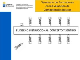 Seminario de Formadores  en la Evaluación de  Competencias Básicas EL DISEÑO INSTRUCCIONAL: CONCEPTO Y SENTIDO 