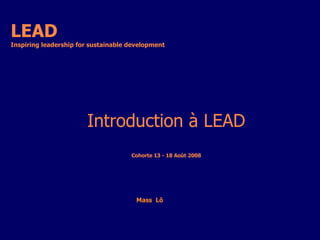 LEAD Inspiring leadership for sustainable development  Mass  Lô   Introduction à LEAD Cohorte 13 - 18 Août 2008 