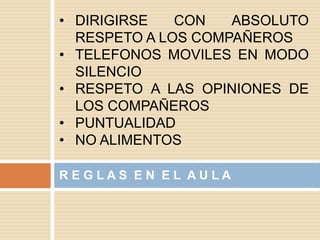 R E G L A S E N E L A U L A
• DIRIGIRSE CON ABSOLUTO
RESPETO A LOS COMPAÑEROS
• TELEFONOS MOVILES EN MODO
SILENCIO
• RESPETO A LAS OPINIONES DE
LOS COMPAÑEROS
• PUNTUALIDAD
• NO ALIMENTOS
 