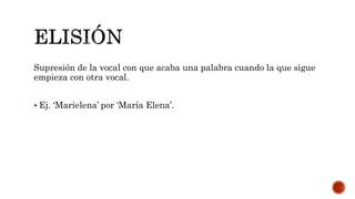 Supresión de la vocal con que acaba una palabra cuando la que sigue
empieza con otra vocal.
 Ej. ‘Marielena’ por ‘María Elena’.
 