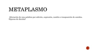 Alteración de una palabra por adición, supresión, cambio o trasposición de sonidos.
(figuras de dicción)
 