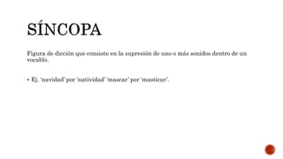 Figura de dicción que consiste en la supresión de uno o más sonidos dentro de un
vocablo.
 Ej. ‘navidad’ por ‘natividad’ ‘mascar’ por ‘masticar’.
 