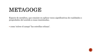 Especie de metáfora, que consiste en aplicar voces significativas de cualidades o
propiedades del sentido a cosas inanimadas,
 como ‘reírse el campo’ ‘las estrellas celosas’.
 