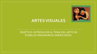 ARTESVISUALES
OBJETIVO: INTRODUCIR ALTEMA DEL ARTE EN
PUEBLOS ORIGINARIOS AMERICANOS.
 