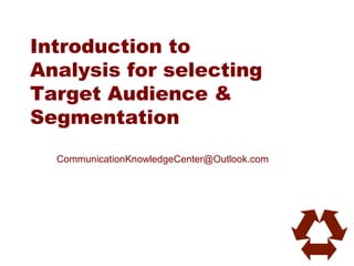 Introduction to
Analysis for selecting
Target Audience &
Segmentation
  CommunicationKnowledgeCenter@Outlook.com
 