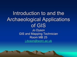 Introduction to and the
Archaeological Applications
          of GIS
               Jo Dyson
     GIS and Mapping Technician
             Room MB 25
         j.dyson@worc.ac.uk
 