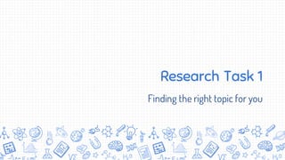 Research Task 1
Finding the right topic for you
 