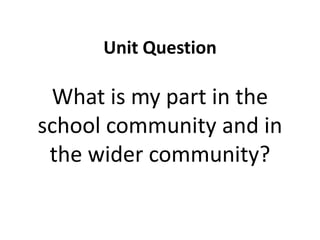 Unit Question
What is my part in the
school community and in
the wider community?
 