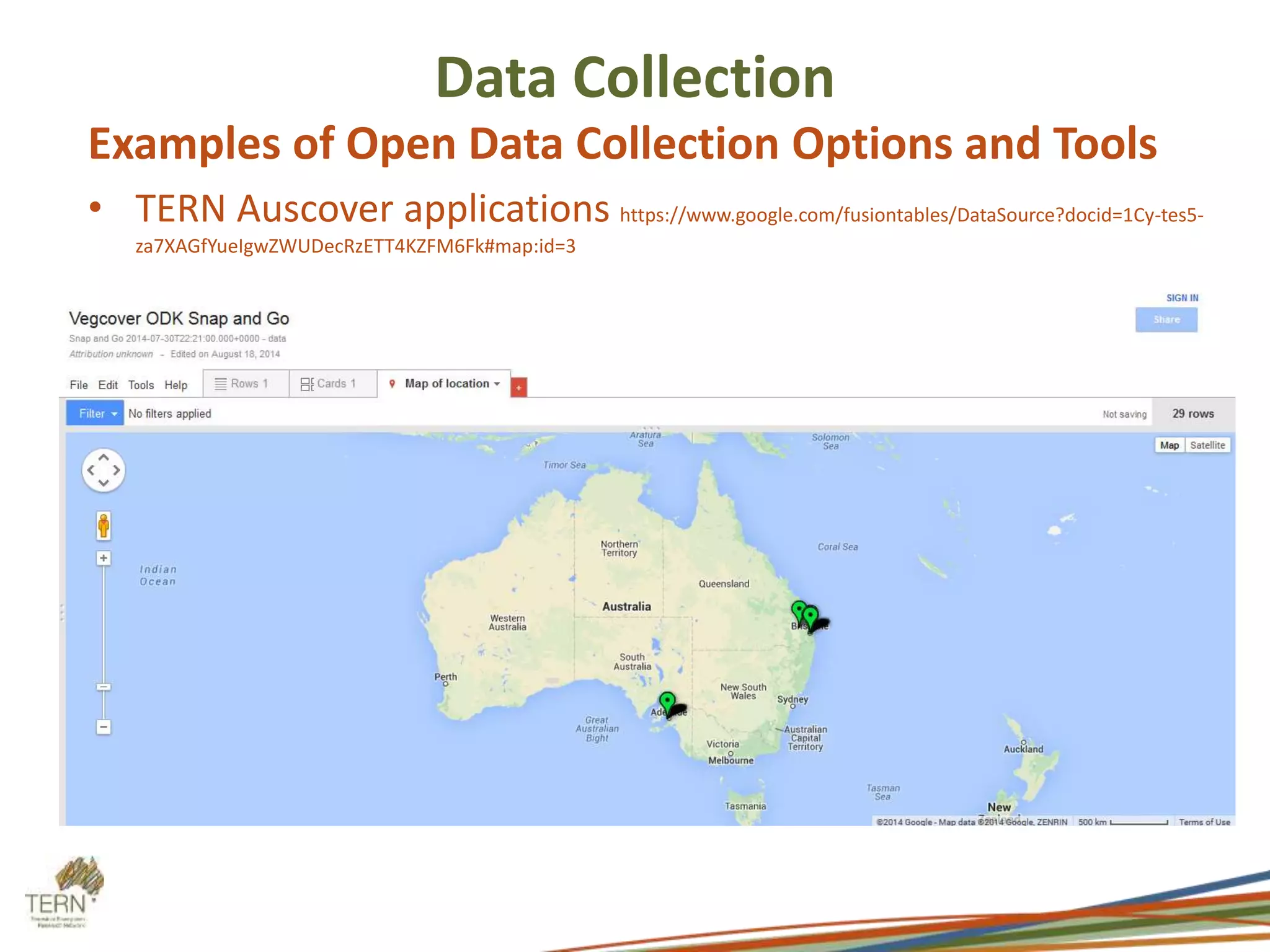 Data Collection 
Examples of Open Data Collection Options and Tools 
• TERN Auscover applications https://www.google.com/fusiontables/DataSource?docid=1Cy-tes5- 
za7XAGfYueIgwZWUDecRzETT4KZFM6Fk#map:id=3 
 