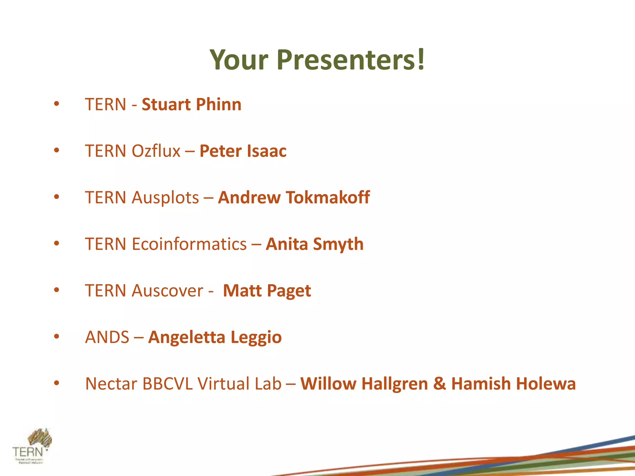 Your Presenters! 
• TERN - Stuart Phinn 
• TERN Ozflux – Peter Isaac 
• TERN Ausplots – Andrew Tokmakoff 
• TERN Ecoinformatics – Anita Smyth 
• TERN Auscover - Matt Paget 
• ANDS – Angeletta Leggio 
• Nectar BBCVL Virtual Lab – Willow Hallgren & Hamish Holewa 
 