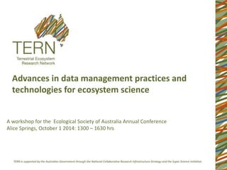Advances in data management practices and 
technologies for ecosystem science 
A workshop for the Ecological Society of Australia Annual Conference 
Alice Springs, October 1 2014: 1300 – 1630 hrs 
 