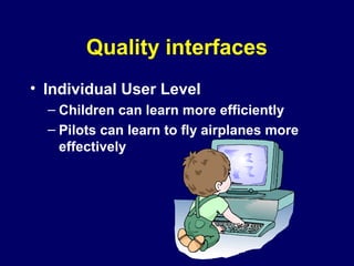 Quality interfaces
• Individual User Level
– Children can learn more efficiently
– Pilots can learn to fly airplanes more
effectively
 