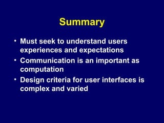 Summary
• Must seek to understand users
experiences and expectations
• Communication is an important as
computation
• Design criteria for user interfaces is
complex and varied
 