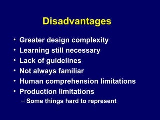 Disadvantages
• Greater design complexity
• Learning still necessary
• Lack of guidelines
• Not always familiar
• Human comprehension limitations
• Production limitations
– Some things hard to represent
 
