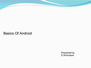 Basics Of Android Presented by S Srinivasan  