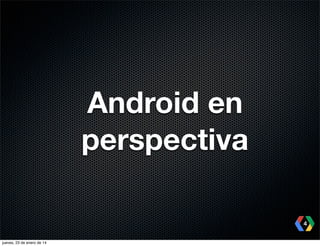 Android en
perspectiva
4
jueves, 23 de enero de 14

 