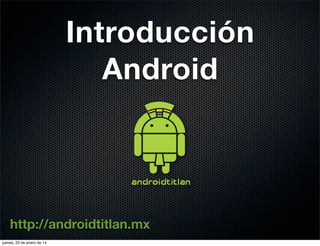 Introducción
Android

http://androidtitlan.mx
jueves, 23 de enero de 14

 