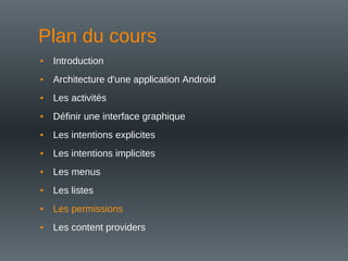 Plan du cours
• Introduction
• Architecture d'une application Android
• Les activités
• Définir une interface graphique
• Les intentions explicites
• Les intentions implicites
• Les menus
• Les listes
• Les permissions
• Les content providers
 
