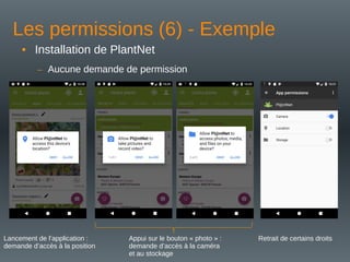 Les permissions (6) - Exemple
• Installation de PlantNet
– Aucune demande de permission
Lancement de l’application :
demande d’accès à la position
Appui sur le bouton « photo » :
demande d’accès à la caméra
et au stockage
Retrait de certains droits
 