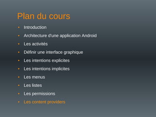 Plan du cours
• Introduction
• Architecture d'une application Android
• Les activités
• Définir une interface graphique
• Les intentions explicites
• Les intentions implicites
• Les menus
• Les listes
• Les permissions
• Les content providers
 