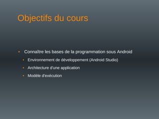 Objectifs du cours
• Connaître les bases de la programmation sous Android
• Environnement de développement (Android Studio)
• Architecture d'une application
• Modèle d'exécution
 