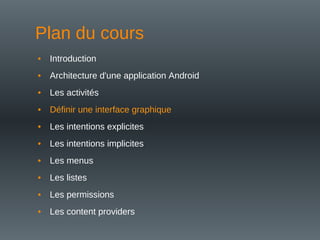 Plan du cours
• Introduction
• Architecture d'une application Android
• Les activités
• Définir une interface graphique
• Les intentions explicites
• Les intentions implicites
• Les menus
• Les listes
• Les permissions
• Les content providers
 