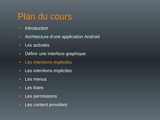 Plan du cours
• Introduction
• Architecture d'une application Android
• Les activités
• Définir une interface graphique
• Les intentions explicites
• Les intentions implicites
• Les menus
• Les listes
• Les permissions
• Les content providers
 