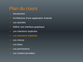 Plan du cours
• Introduction
• Architecture d'une application Android
• Les activités
• Définir une interface graphique
• Les intentions explicites
• Les intentions implicites
• Les menus
• Les listes
• Les permissions
• Les content providers
 