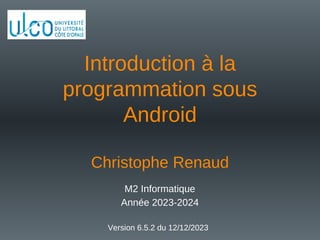 Introduction à la
programmation sous
Android
Christophe Renaud
M2 Informatique
Année 2023-2024
Version 6.5.2 du 12/12/2023
 