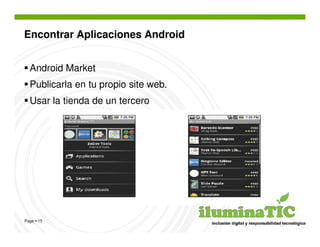 Encontrar Aplicaciones Android


  Android Market
  Publicarla en tu propio site web.
  Usar la tienda de un tercero




Page 15
 