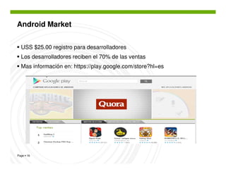 Android Market


  USS $25.00 registro para desarrolladores
  Los desarrolladores reciben el 70% de las ventas
  Mas información en: https://play.google.com/store?hl=es




Page 16
 