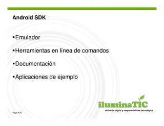 Android SDK


  Emulador

  Herramientas en línea de comandos

  Documentación

  Aplicaciones de ejemplo




Page 25
 