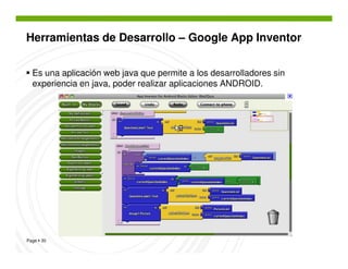 Herramientas de Desarrollo – Google App Inventor


  Es una aplicación web java que permite a los desarrolladores sin
  experiencia en java, poder realizar aplicaciones ANDROID.




Page 30
 