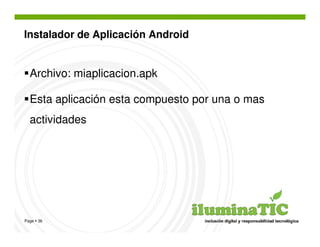 Instalador de Aplicación Android


  Archivo: miaplicacion.apk

  Esta aplicación esta compuesto por una o mas
  actividades




Page 36
 