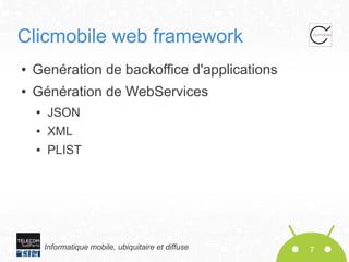Clicmobile web framework
●

Genération de backoffice d'applications

●

Génération de WebServices
●

JSON

●

XML

●

PLIST

Informatique mobile, ubiquitaire et diffuse

7

 