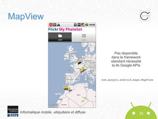 MapView

Pas disponible
dans le framework
standard nécessite
la lib Google APIs

com.google.android.maps.MapView

Informatique mobile, ubiquitaire et diffuse

23

 