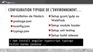 CONFIGURATION TYPIQUE DE L'ENVIRONNEMENT…
10
Installation de NodeJs
package.json
tsconfig.json
typings.json
Setup grunt/gulp ou
WebPack
Setup module loader
Setup unit testing
Setup build release
> npm install angular typescript typings
tslint karma jasmine ……
 