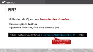 PIPES
Utilisation de Pipes pour formater des données
Plusieurs pipes built-in
uppercase, lowercase, slice, date, currency, json
<td>{{ customer.orderTotal | currency:'CAD':true:'2.1-3' }}</td>
Formater comme
monnaie
 