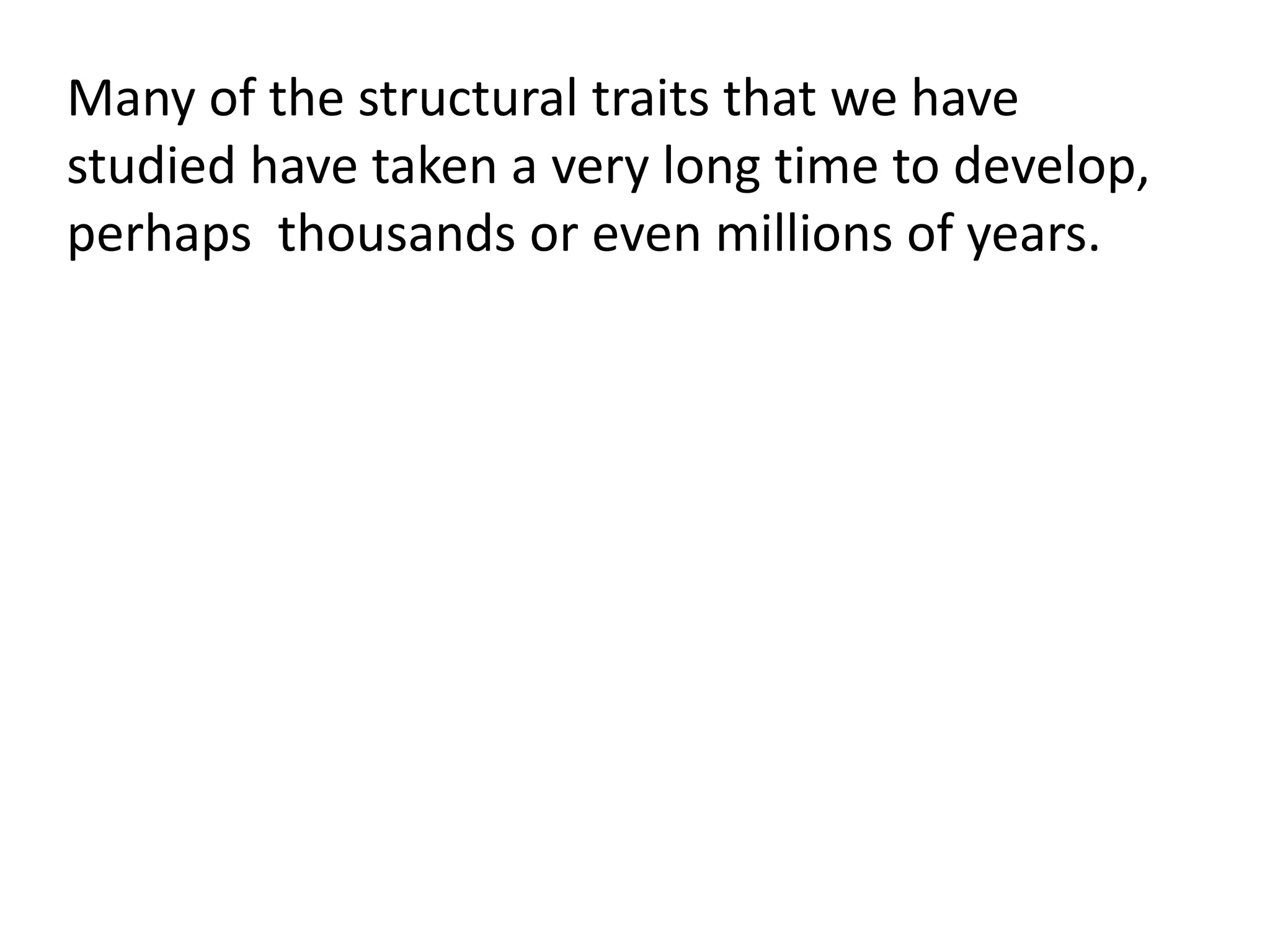 Many of the structural traits that we have
studied have taken a very long time to develop,
perhaps thousands or even millions of years.
 