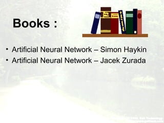 Books :
• Artificial Neural Network – Simon Haykin
• Artificial Neural Network – Jacek Zurada
 