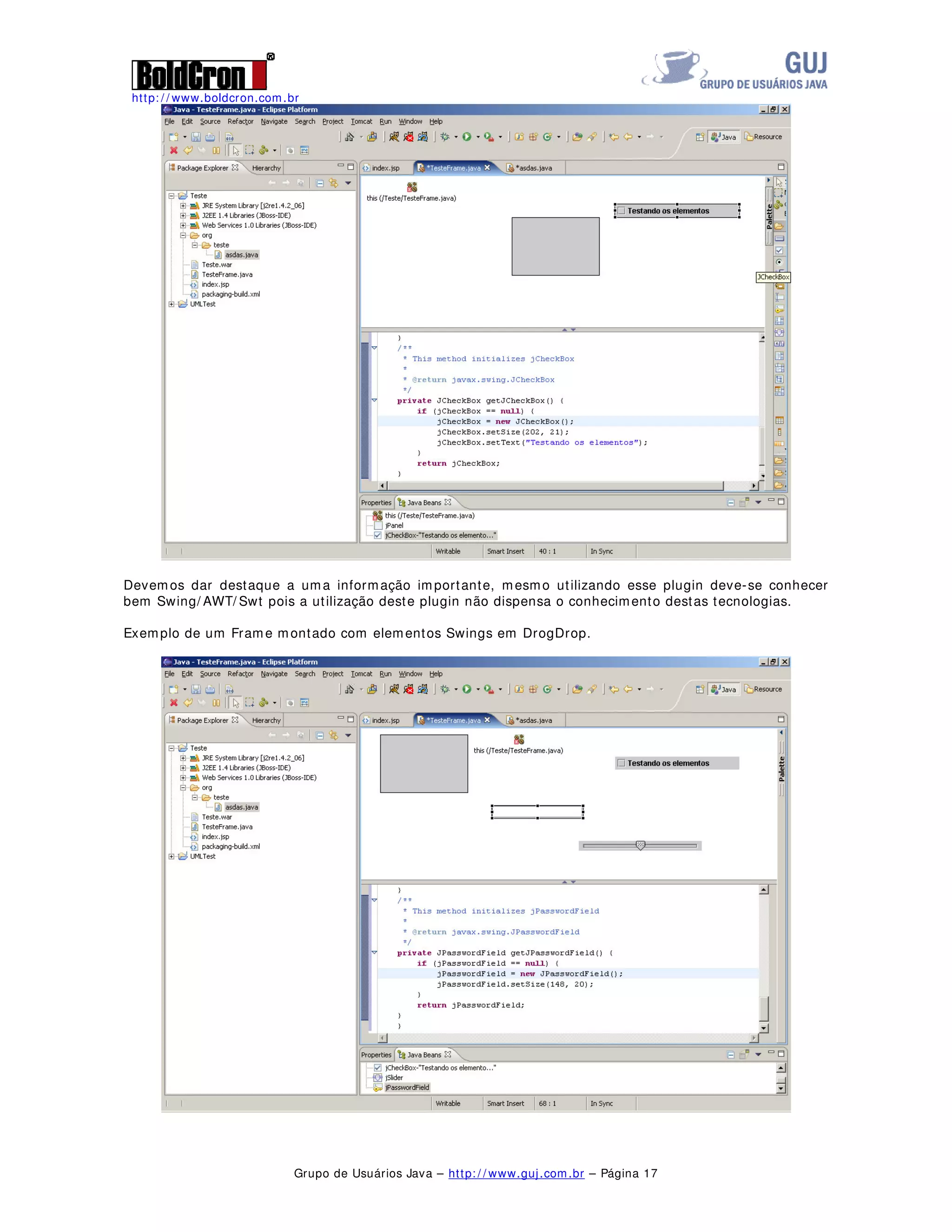 http: / / www.boldcron.com.br
Grupo de Usuários Java – http: / / www.guj.com.br – Página 16
Agora podemos arrastar elementos do Swing para o nosso Frame, conforme figura abaixo:
 